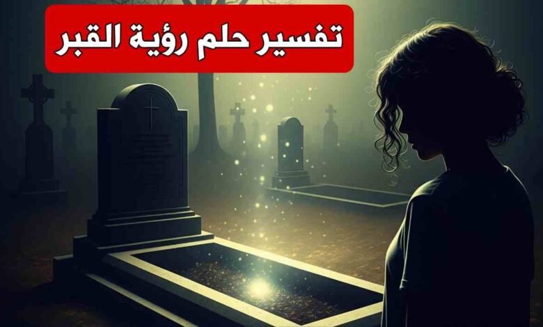 تفسير حلم رؤية القبر في المنام