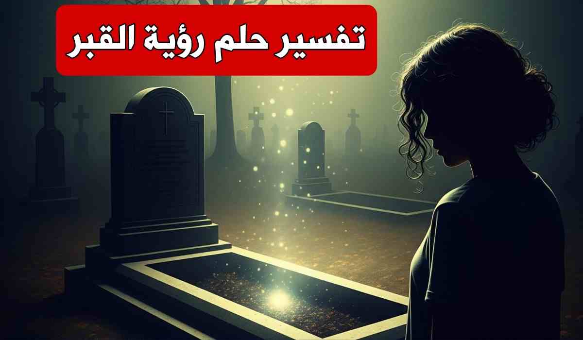 تفسير حلم رؤية القبر في المنام